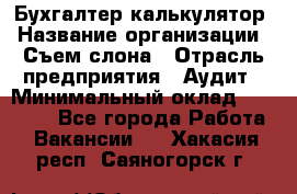 Бухгалтер-калькулятор › Название организации ­ Съем слона › Отрасль предприятия ­ Аудит › Минимальный оклад ­ 27 000 - Все города Работа » Вакансии   . Хакасия респ.,Саяногорск г.